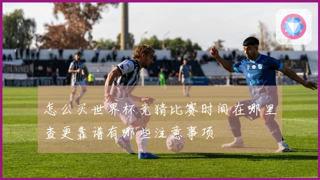 怎么买世界杯竞猜比赛时间在哪里查更靠谱有哪些注意事项