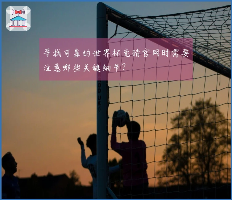 寻找可靠的世界杯竞猜官网时需要注意哪些关键细节?