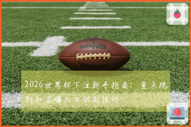 2026世界杯下注新手指南：重点规则和正确入口识别技巧