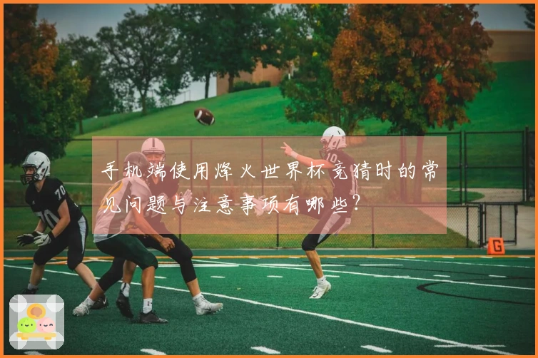 手机端使用烽火世界杯竞猜时的常见问题与注意事项有哪些？